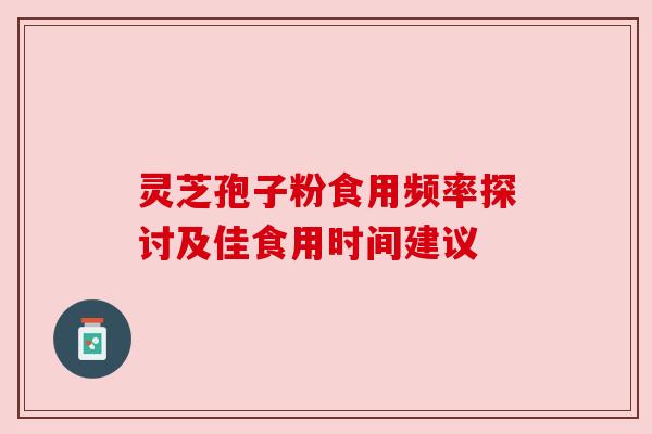 灵芝孢子粉食用频率探讨及佳食用时间建议
