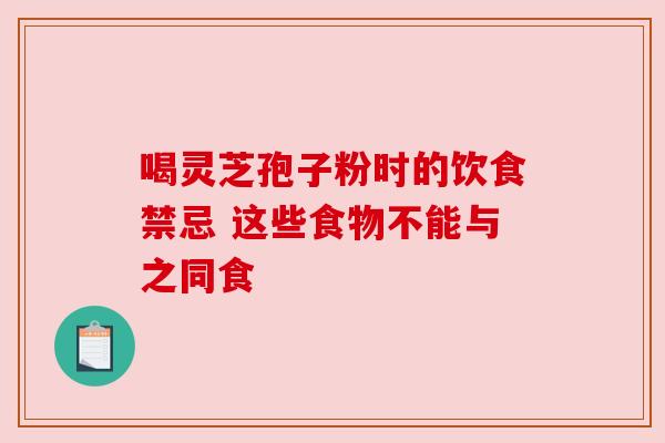 喝灵芝孢子粉时的饮食禁忌 这些食物不能与之同食
