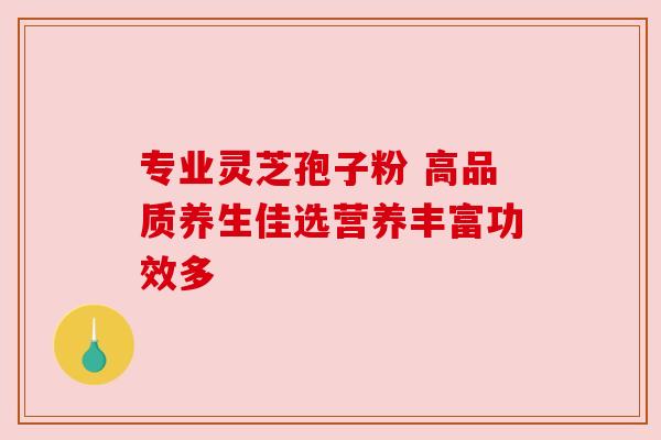 专业灵芝孢子粉 高品质养生佳选营养丰富功效多 专业灵芝孢子粉 高品质养生佳选营养丰富功效多