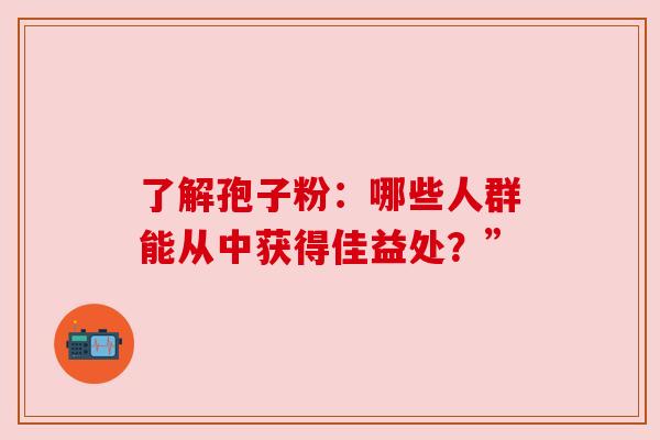 了解孢子粉:哪些人群能从中获得佳益处?” 了解孢子粉:哪些人群能从中获得佳益处?”