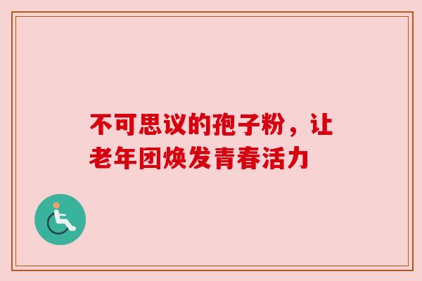 不可思议的孢子粉，让老年团焕发青春活力