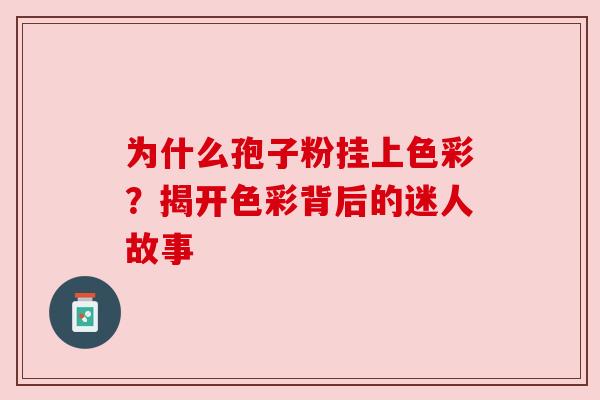 为什么孢子粉挂上色彩?揭开色彩背后的迷人故事 为什么孢子粉挂上色彩?揭开色彩背后的迷人故事