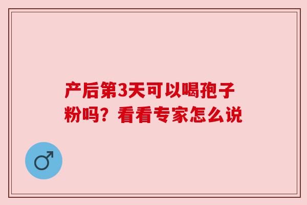 产后第3天可以喝孢子粉吗？看看专家怎么说