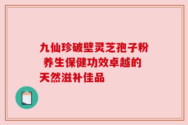 九仙珍破壁灵芝孢子粉 养生保健功效卓越的天然滋补佳品