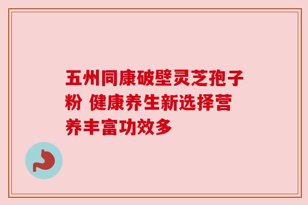 五州同康破壁灵芝孢子粉 健康养生新选择营养丰富功效多 五州同康破壁灵芝孢子粉 健康养生新选择营养丰富功效多