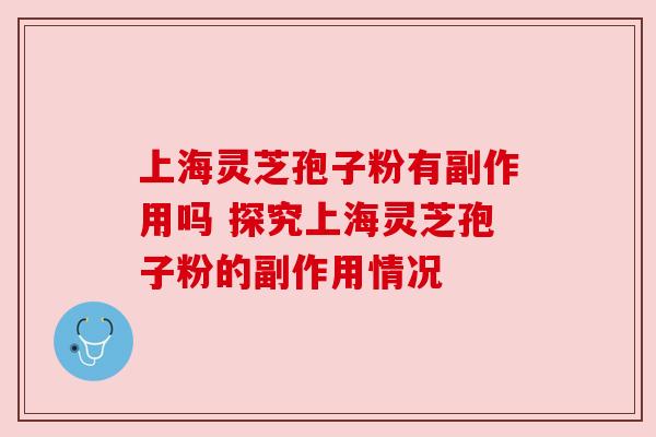 上海灵芝孢子粉有副作用吗 探究上海灵芝孢子粉的副作用情况 上海灵芝孢子粉有副作用吗 探究上海灵芝孢子粉的副作用情况