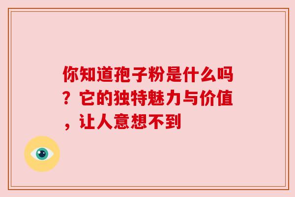 你知道孢子粉是什么吗？它的独特魅力与价值，让人意想不到