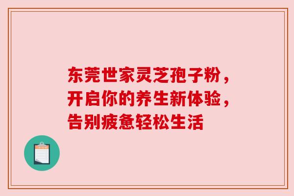 东莞世家灵芝孢子粉，开启你的养生新体验，告别疲惫轻松生活