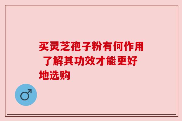 买灵芝孢子粉有何作用 了解其功效才能更好地选购 买灵芝孢子粉有何作用 了解其功效才能更好地选购