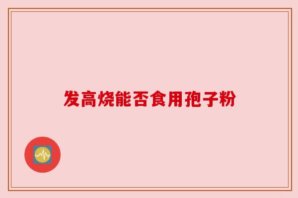 发高烧能否食用孢子粉 发高烧能否食用孢子粉