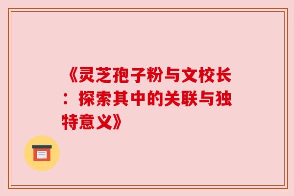 《灵芝孢子粉与文校长:探索其中的关联与独特意义》 《灵芝孢子粉与文校长:探索其中的关联与独特意义》