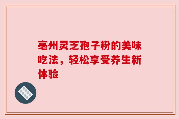 亳州灵芝孢子粉的美味吃法,轻松享受养生新体验 亳州灵芝孢子粉的美味吃法,轻松享受养生新体验