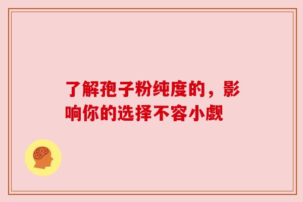 了解孢子粉纯度的,影响你的选择不容小觑 了解孢子粉纯度的,影响你的选择不容小觑
