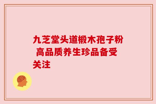 九芝堂头道椴木孢子粉 高品质养生珍品备受关注 九芝堂头道椴木孢子粉 高品质养生珍品备受关注