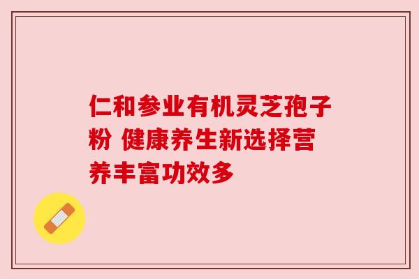 仁和参业有机灵芝孢子粉 健康养生新选择营养丰富功效多