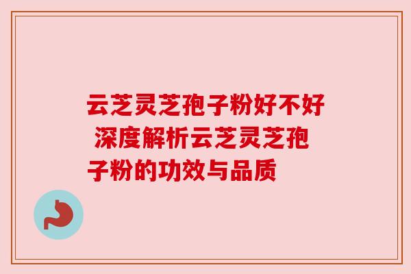 云芝灵芝孢子粉好不好 深度解析云芝灵芝孢子粉的功效与品质 云芝灵芝孢子粉好不好 深度解析云芝灵芝孢子粉的功效与品质