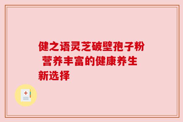 健之语灵芝破壁孢子粉 营养丰富的健康养生新选择