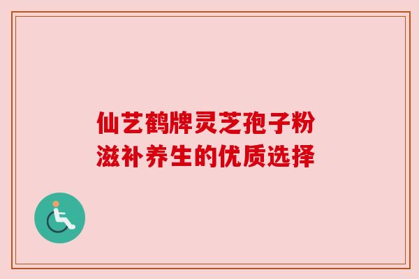 仙艺鹤牌灵芝孢子粉 滋补养生的优质选择 仙艺鹤牌灵芝孢子粉 滋补养生的优质选择