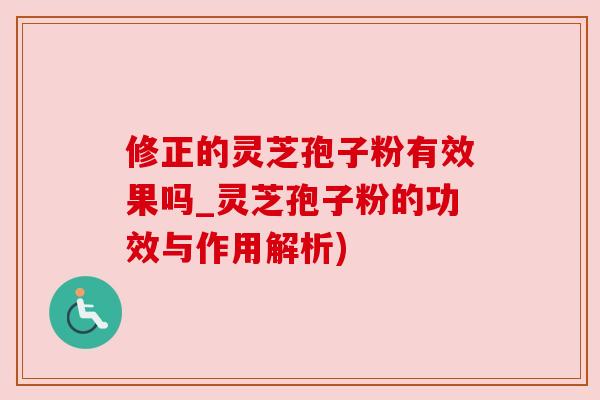 修正的灵芝孢子粉有效果吗_灵芝孢子粉的功效与作用解析) 修正的灵芝孢子粉有效果吗_灵芝孢子粉的功效与作用解析)