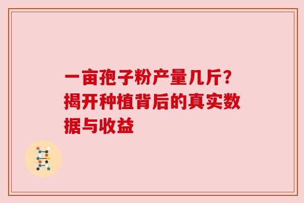 一亩孢子粉产量几斤？揭开种植背后的真实数据与收益