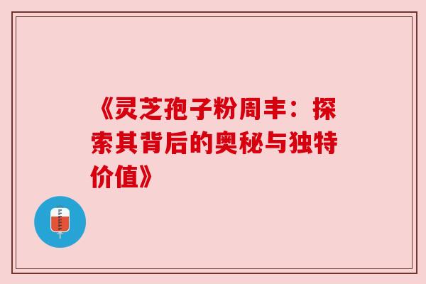 《灵芝孢子粉周丰：探索其背后的奥秘与独特价值》