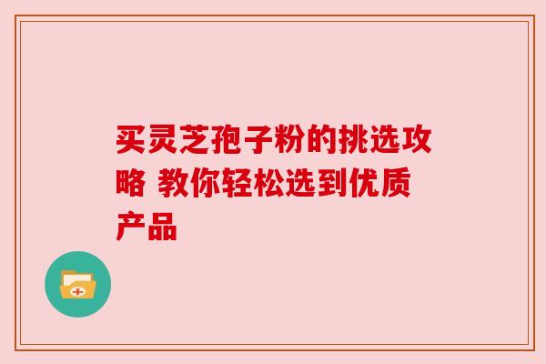 买灵芝孢子粉的挑选攻略 教你轻松选到优质产品