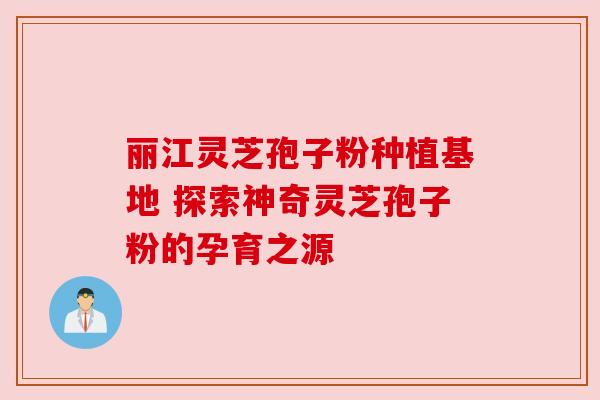丽江灵芝孢子粉种植基地 探索神奇灵芝孢子粉的孕育之源 丽江灵芝孢子粉种植基地 探索神奇灵芝孢子粉的孕育之源