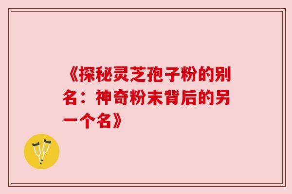 《探秘灵芝孢子粉的别名：神奇粉末背后的另一个名》