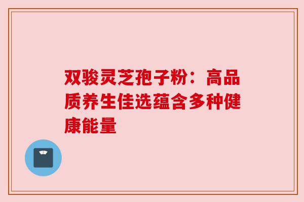 双骏灵芝孢子粉：高品质养生佳选蕴含多种健康能量