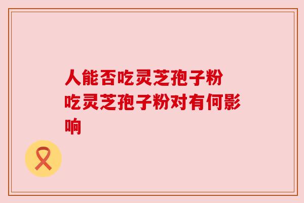 人能否吃灵芝孢子粉 吃灵芝孢子粉对有何影响 人能否吃灵芝孢子粉 吃灵芝孢子粉对有何影响