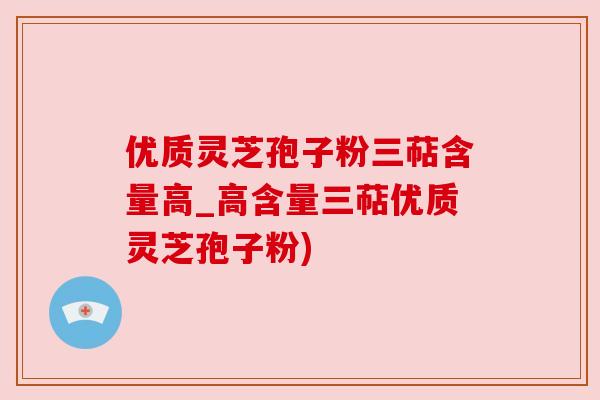优质灵芝孢子粉三萜含量高_高含量三萜优质灵芝孢子粉)