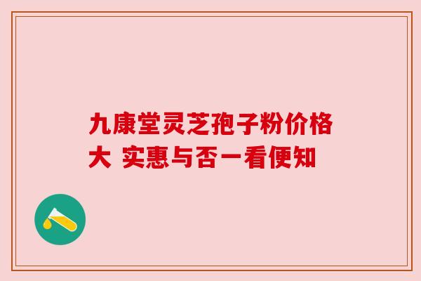 九康堂灵芝孢子粉价格大 实惠与否一看便知