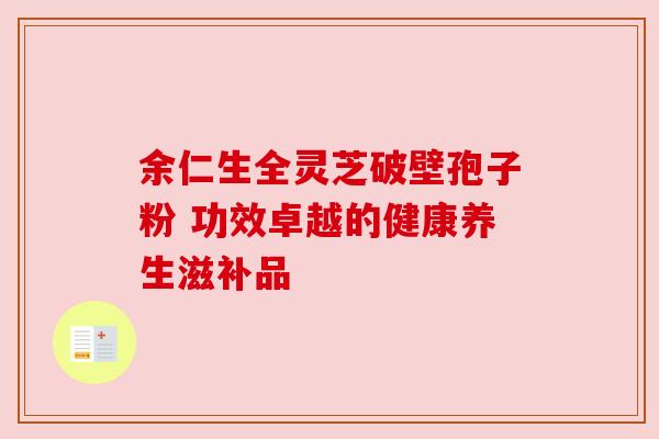 余仁生全灵芝破壁孢子粉 功效卓越的健康养生滋补品