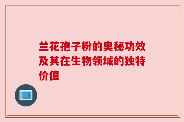 兰花孢子粉的奥秘功效及其在生物领域的独特价值