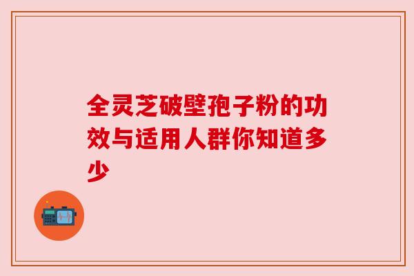 全灵芝破壁孢子粉的功效与适用人群你知道多少