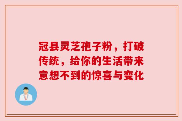 冠县灵芝孢子粉,打破传统,给你的生活带来意想不到的惊喜与变化 冠县灵芝孢子粉,打破传统,给你的生活带来意想不到的惊喜与变化