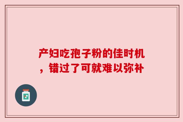 产妇吃孢子粉的佳时机,错过了可就难以弥补 产妇吃孢子粉的佳时机,错过了可就难以弥补