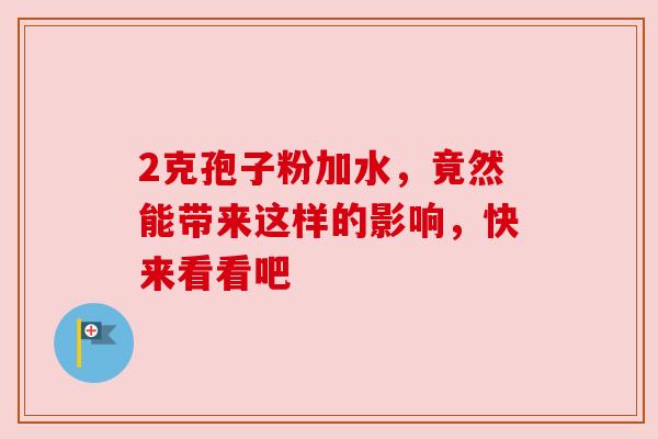 2克孢子粉加水,竟然能带来这样的影响,快来看看吧 2克孢子粉加水,竟然能带来这样的影响,快来看看吧