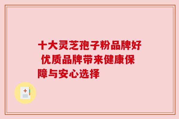 十大灵芝孢子粉品牌好 优质品牌带来健康保障与安心选择 十大灵芝孢子粉品牌好 优质品牌带来健康保障与安心选择