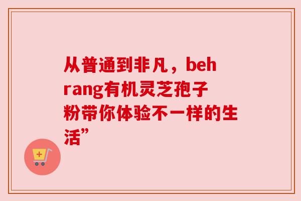 从普通到非凡,behrang有机灵芝孢子粉带你体验不一样的生活” 从普通到非凡,behrang有机灵芝孢子粉带你体验不一样的生活”