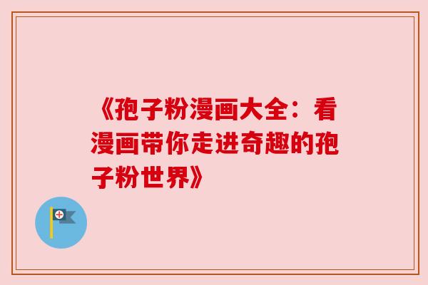 《孢子粉漫画大全:看漫画带你走进奇趣的孢子粉世界》 《孢子粉漫画大全:看漫画带你走进奇趣的孢子粉世界》