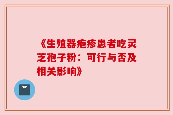 《生殖器疱疹患者吃灵芝孢子粉：可行与否及相关影响》