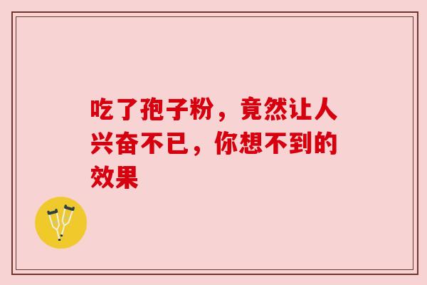 吃了孢子粉，竟然让人兴奋不已，你想不到的效果