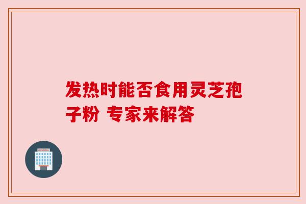 发热时能否食用灵芝孢子粉 专家来解答