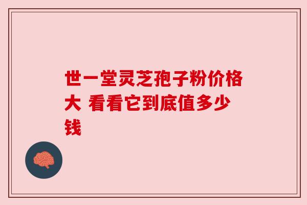 世一堂灵芝孢子粉价格大 看看它到底值多少钱