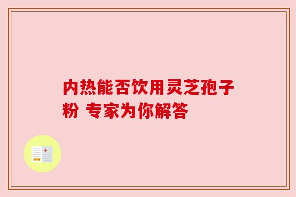 内热能否饮用灵芝孢子粉 专家为你解答