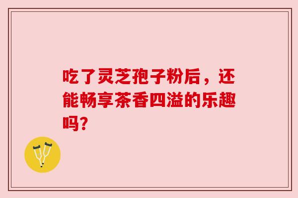 吃了灵芝孢子粉后，还能畅享茶香四溢的乐趣吗？
