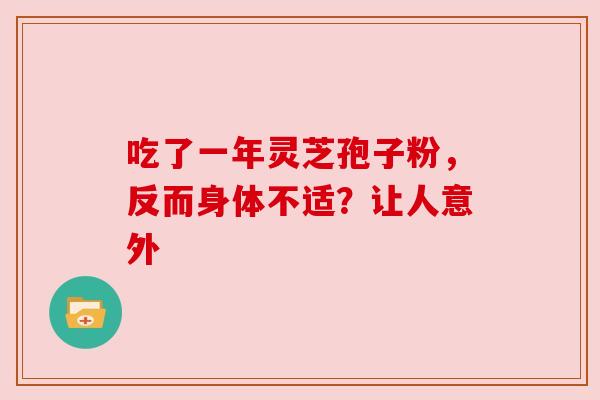 吃了一年灵芝孢子粉,反而身体不适?让人意外 吃了一年灵芝孢子粉,反而身体不适?让人意外