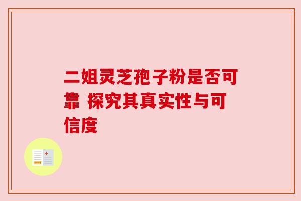 二姐灵芝孢子粉是否可靠 探究其真实性与可信度