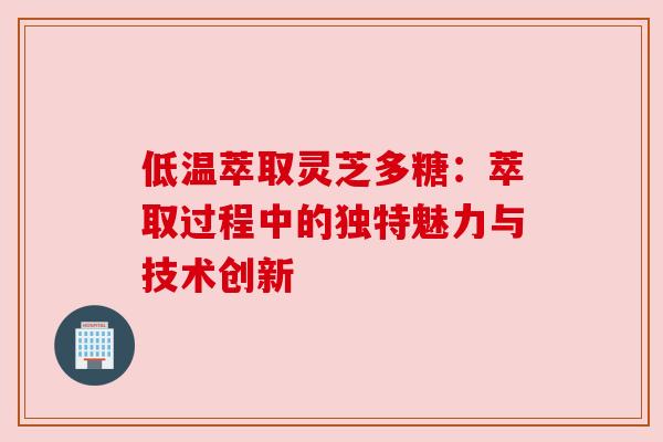 低温萃取灵芝多糖:萃取过程中的独特魅力与技术创新 低温萃取灵芝多糖:萃取过程中的独特魅力与技术创新